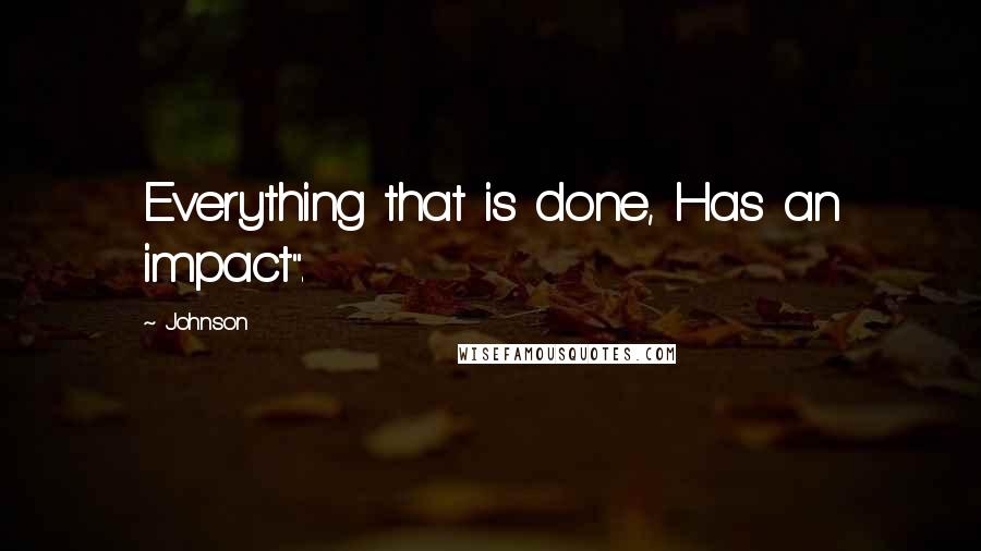 Johnson Quotes: Everything that is done, Has an impact".