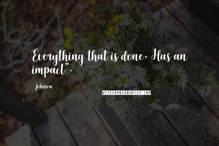 Johnson Quotes: Everything that is done, Has an impact".