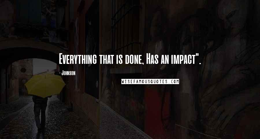 Johnson Quotes: Everything that is done, Has an impact".