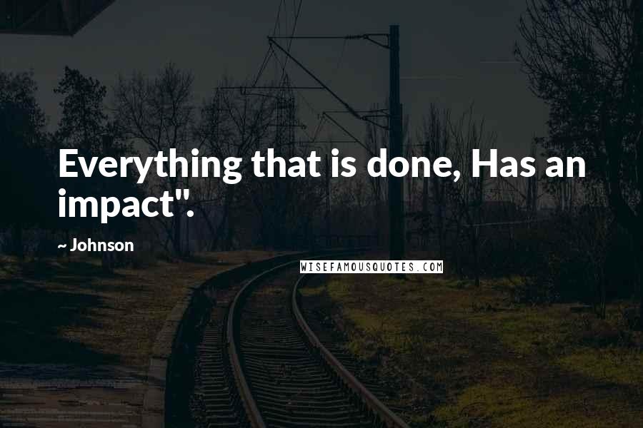 Johnson Quotes: Everything that is done, Has an impact".