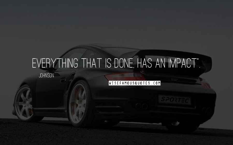 Johnson Quotes: Everything that is done, Has an impact".