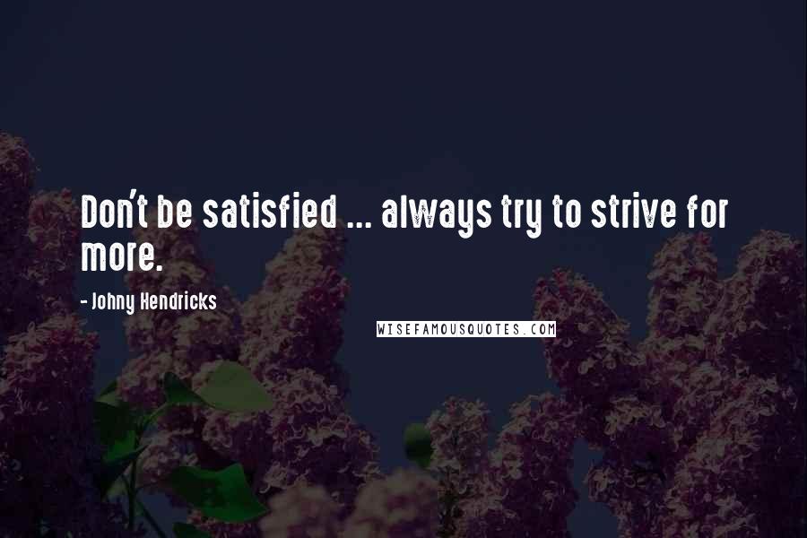 Johny Hendricks Quotes: Don't be satisfied ... always try to strive for more.