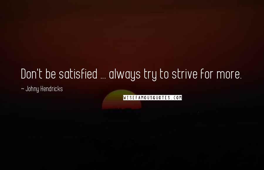 Johny Hendricks Quotes: Don't be satisfied ... always try to strive for more.