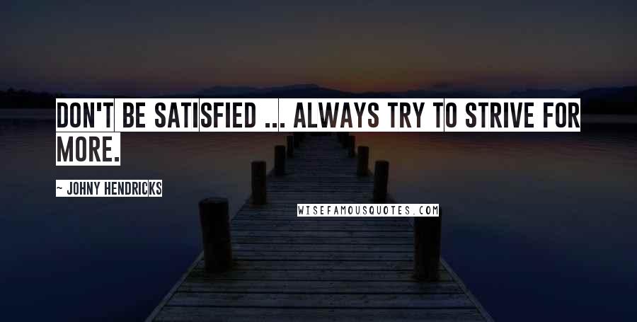 Johny Hendricks Quotes: Don't be satisfied ... always try to strive for more.