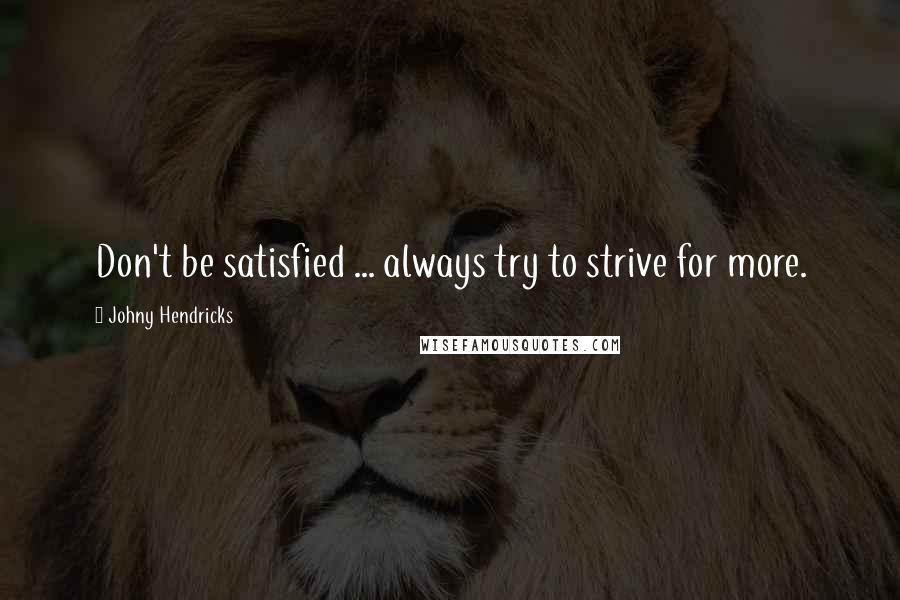 Johny Hendricks Quotes: Don't be satisfied ... always try to strive for more.