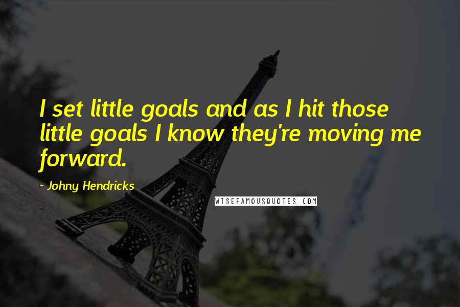 Johny Hendricks Quotes: I set little goals and as I hit those little goals I know they're moving me forward.