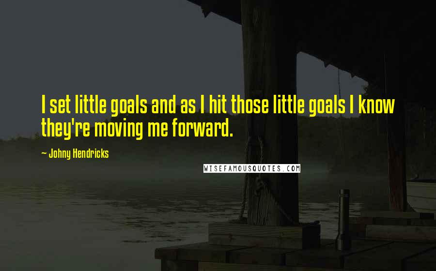 Johny Hendricks Quotes: I set little goals and as I hit those little goals I know they're moving me forward.