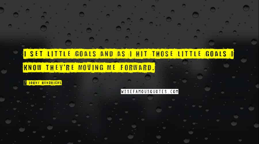 Johny Hendricks Quotes: I set little goals and as I hit those little goals I know they're moving me forward.