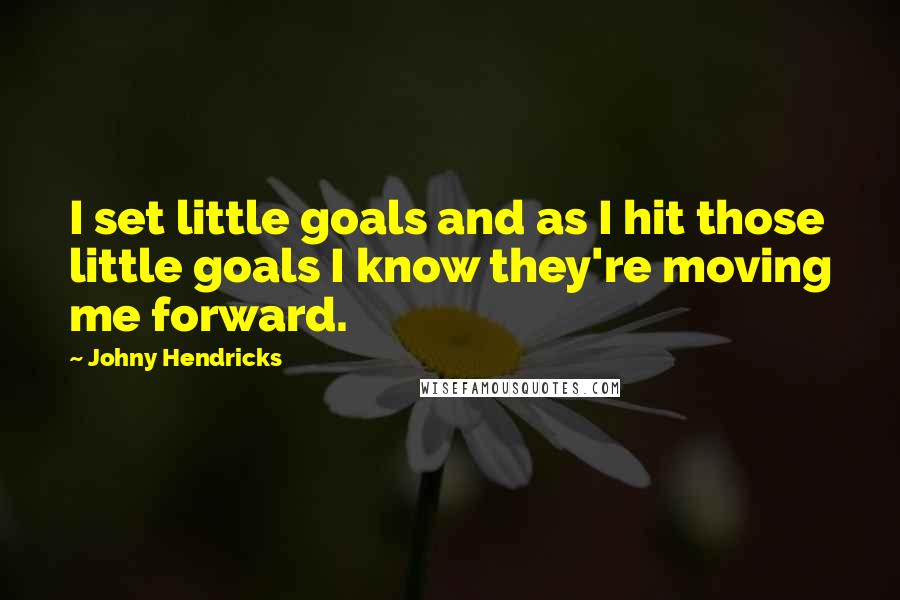 Johny Hendricks Quotes: I set little goals and as I hit those little goals I know they're moving me forward.