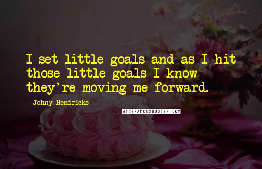 Johny Hendricks Quotes: I set little goals and as I hit those little goals I know they're moving me forward.