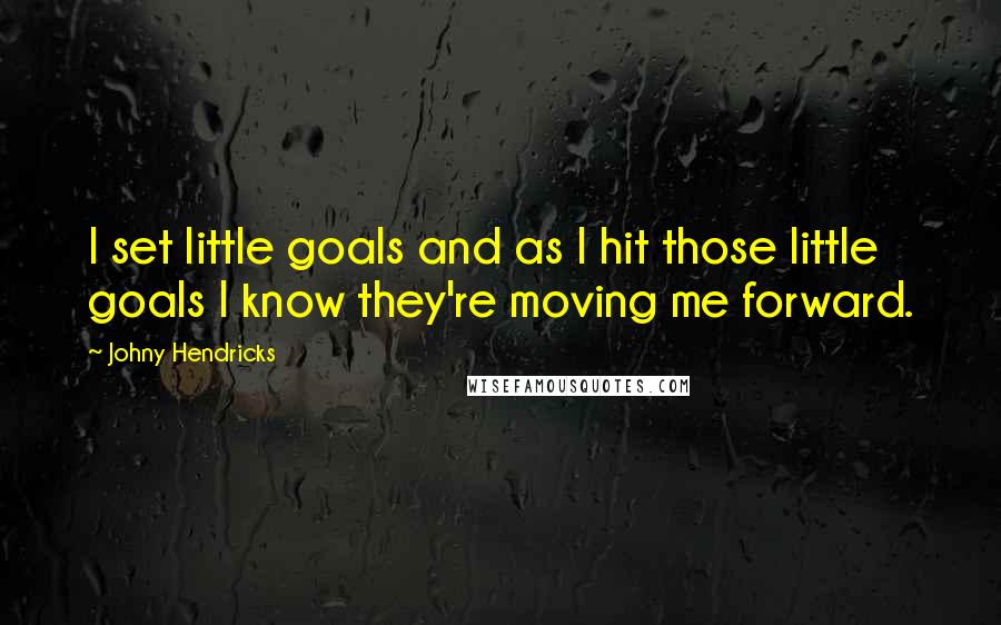 Johny Hendricks Quotes: I set little goals and as I hit those little goals I know they're moving me forward.