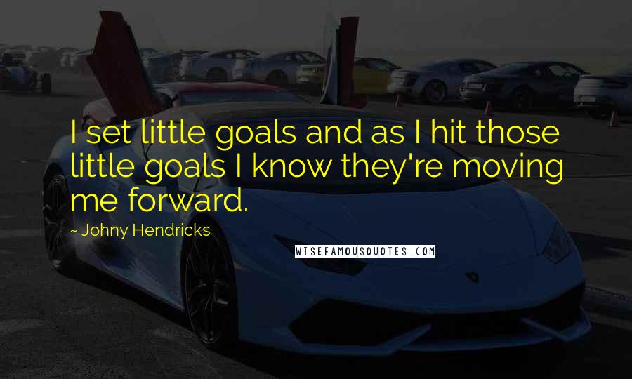 Johny Hendricks Quotes: I set little goals and as I hit those little goals I know they're moving me forward.