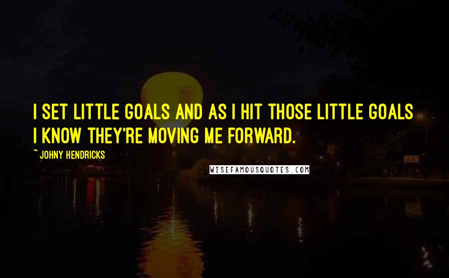 Johny Hendricks Quotes: I set little goals and as I hit those little goals I know they're moving me forward.