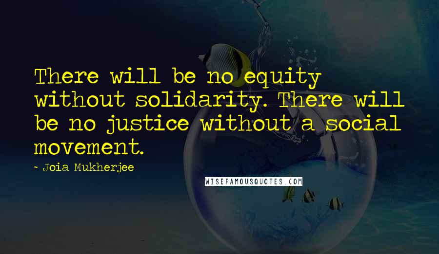 Joia Mukherjee Quotes: There will be no equity without solidarity. There will be no justice without a social movement.