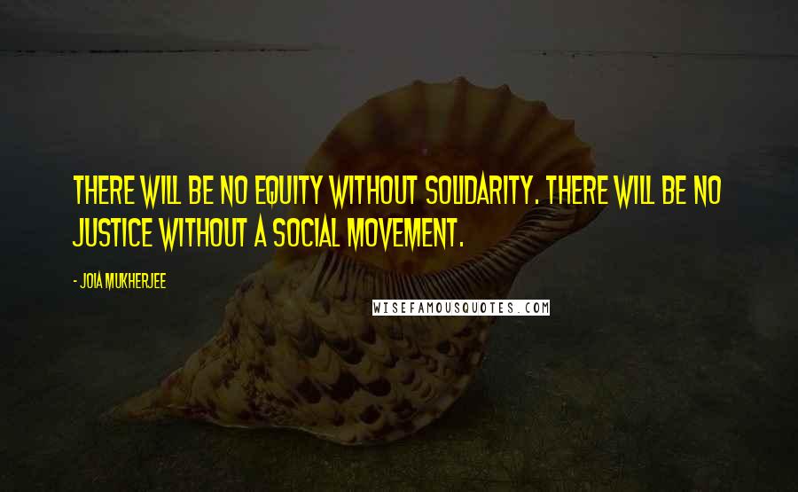 Joia Mukherjee Quotes: There will be no equity without solidarity. There will be no justice without a social movement.