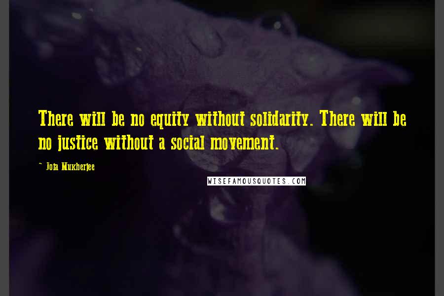 Joia Mukherjee Quotes: There will be no equity without solidarity. There will be no justice without a social movement.
