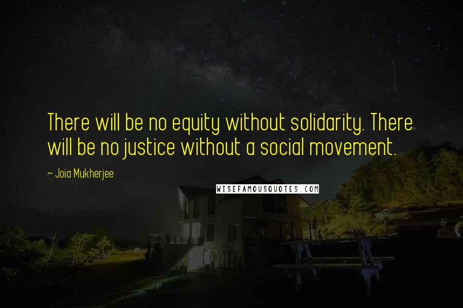Joia Mukherjee Quotes: There will be no equity without solidarity. There will be no justice without a social movement.