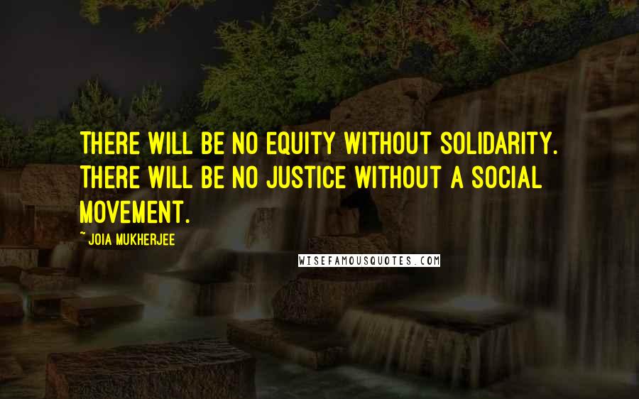 Joia Mukherjee Quotes: There will be no equity without solidarity. There will be no justice without a social movement.