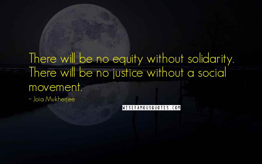 Joia Mukherjee Quotes: There will be no equity without solidarity. There will be no justice without a social movement.
