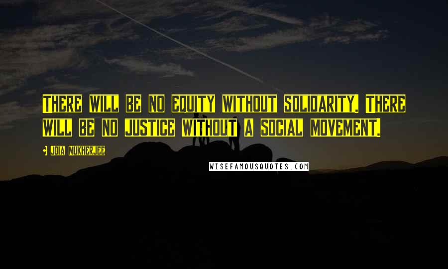 Joia Mukherjee Quotes: There will be no equity without solidarity. There will be no justice without a social movement.