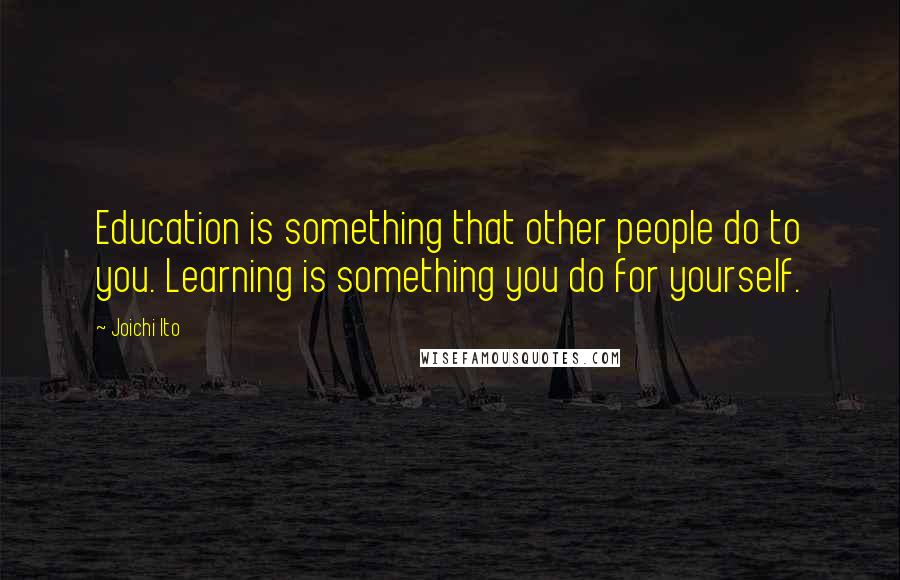 Joichi Ito Quotes: Education is something that other people do to you. Learning is something you do for yourself.