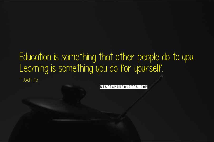 Joichi Ito Quotes: Education is something that other people do to you. Learning is something you do for yourself.