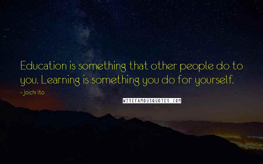Joichi Ito Quotes: Education is something that other people do to you. Learning is something you do for yourself.
