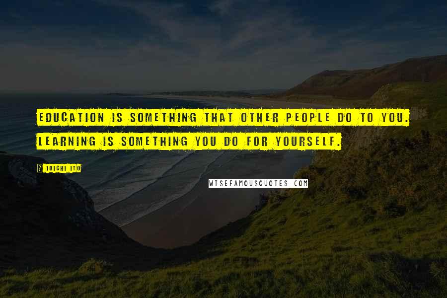 Joichi Ito Quotes: Education is something that other people do to you. Learning is something you do for yourself.