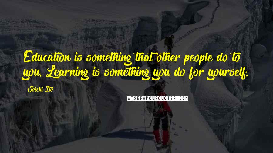 Joichi Ito Quotes: Education is something that other people do to you. Learning is something you do for yourself.