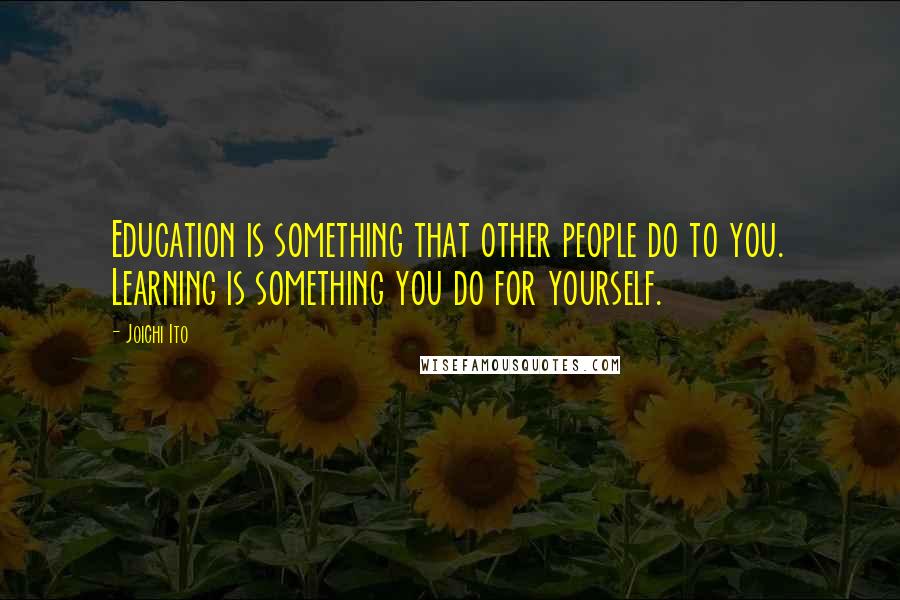 Joichi Ito Quotes: Education is something that other people do to you. Learning is something you do for yourself.