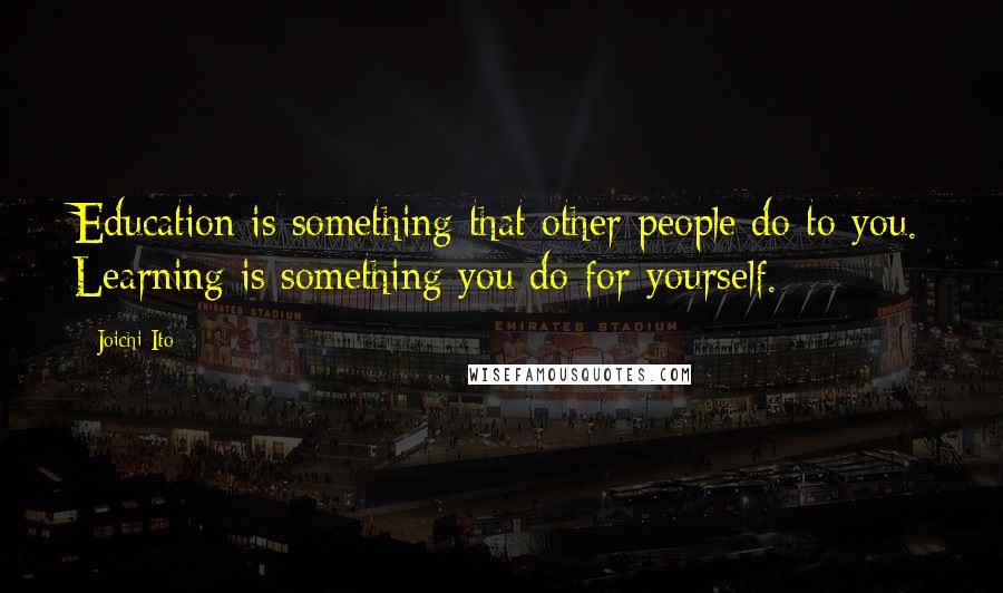 Joichi Ito Quotes: Education is something that other people do to you. Learning is something you do for yourself.