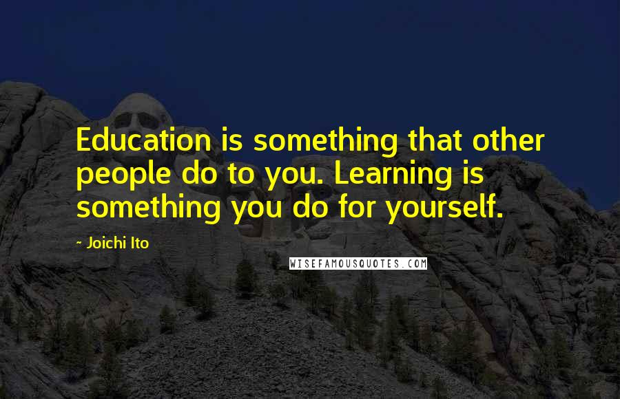 Joichi Ito Quotes: Education is something that other people do to you. Learning is something you do for yourself.