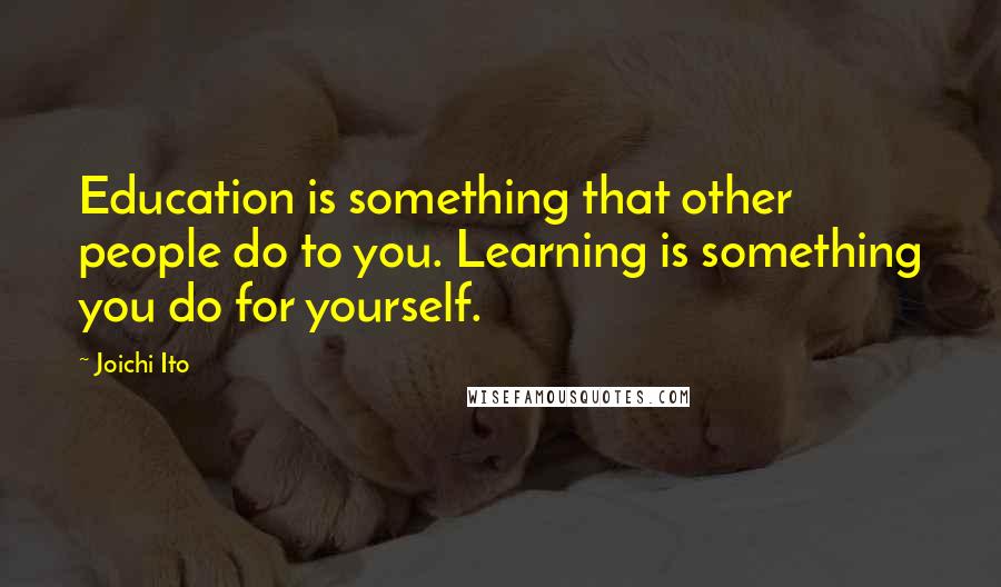 Joichi Ito Quotes: Education is something that other people do to you. Learning is something you do for yourself.