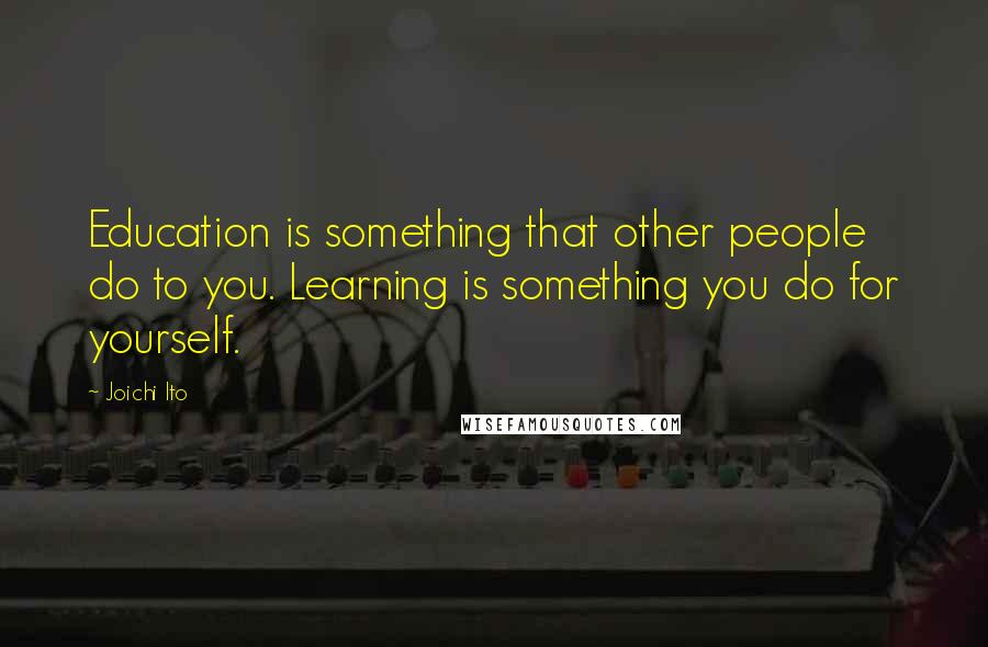 Joichi Ito Quotes: Education is something that other people do to you. Learning is something you do for yourself.