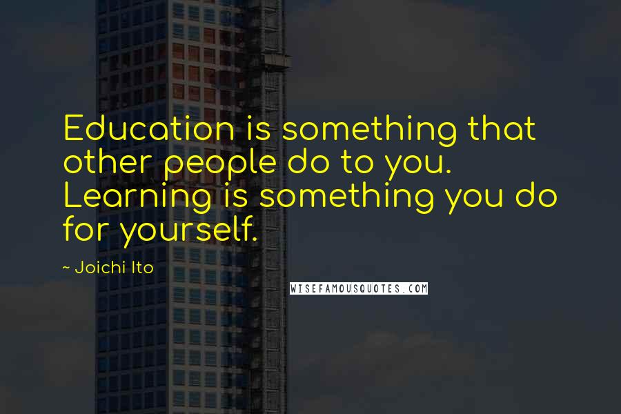 Joichi Ito Quotes: Education is something that other people do to you. Learning is something you do for yourself.