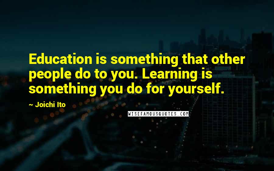 Joichi Ito Quotes: Education is something that other people do to you. Learning is something you do for yourself.