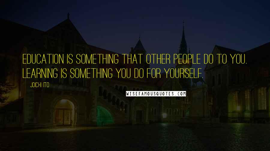 Joichi Ito Quotes: Education is something that other people do to you. Learning is something you do for yourself.