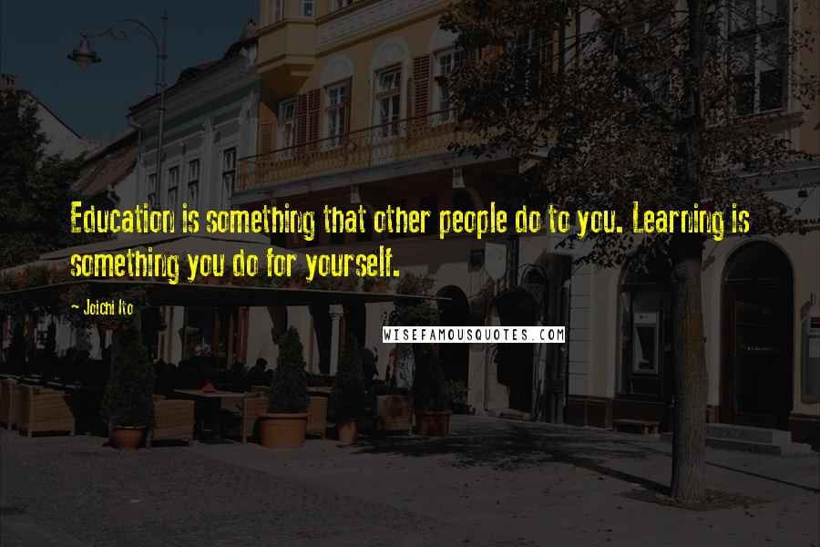 Joichi Ito Quotes: Education is something that other people do to you. Learning is something you do for yourself.