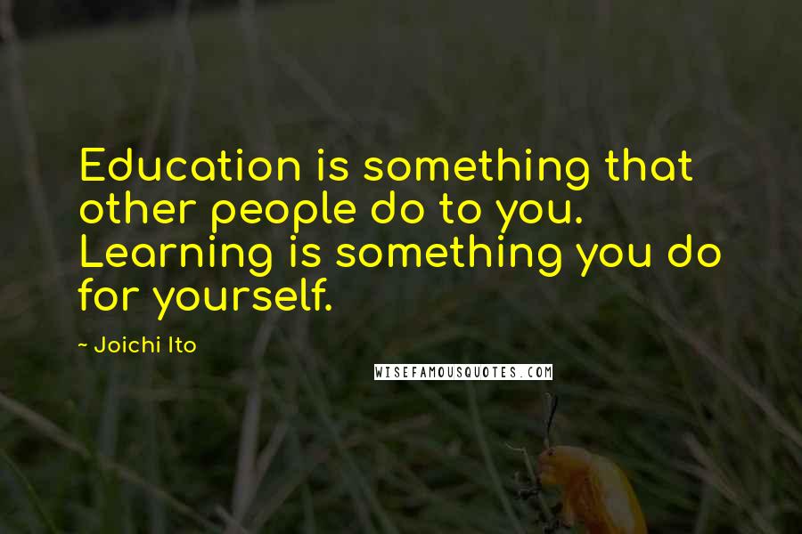 Joichi Ito Quotes: Education is something that other people do to you. Learning is something you do for yourself.