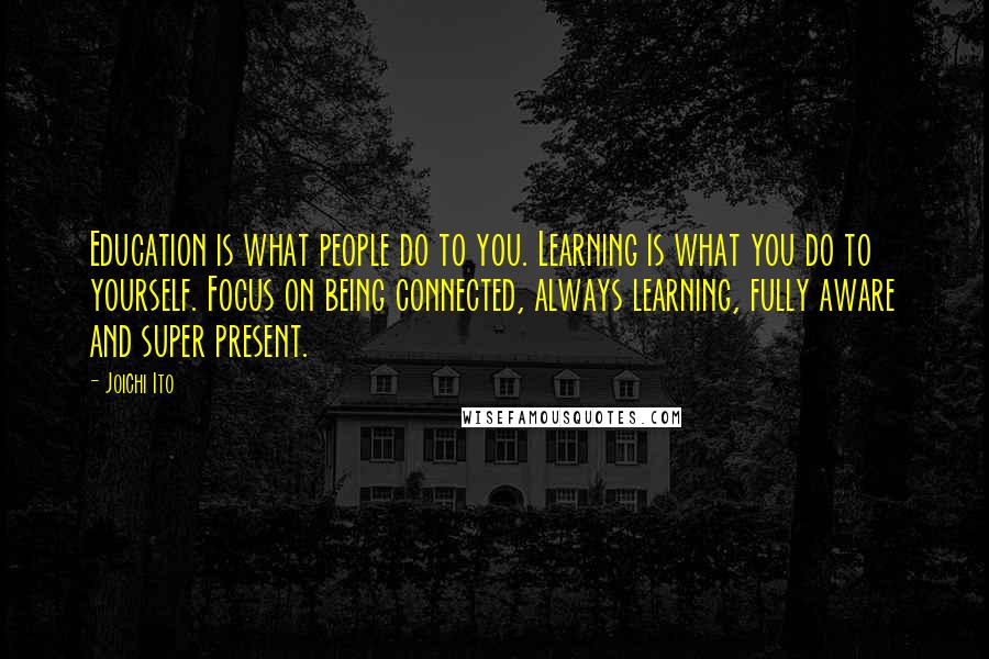 Joichi Ito Quotes: Education is what people do to you. Learning is what you do to yourself. Focus on being connected, always learning, fully aware and super present.