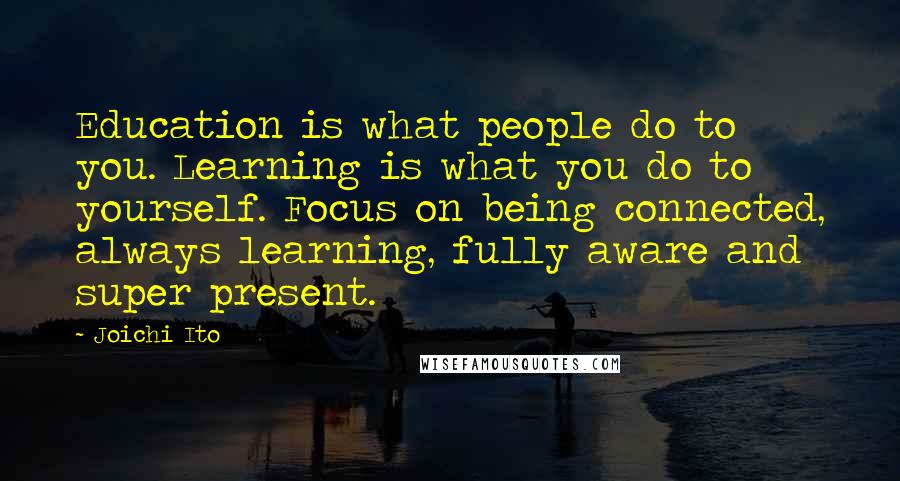 Joichi Ito Quotes: Education is what people do to you. Learning is what you do to yourself. Focus on being connected, always learning, fully aware and super present.