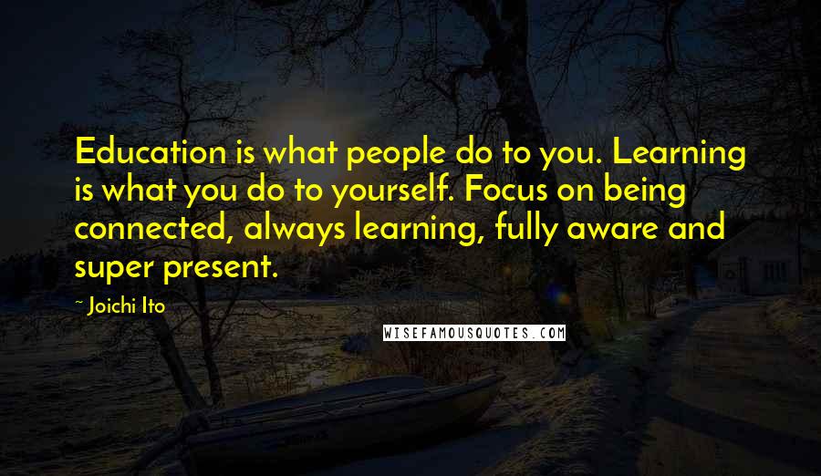 Joichi Ito Quotes: Education is what people do to you. Learning is what you do to yourself. Focus on being connected, always learning, fully aware and super present.