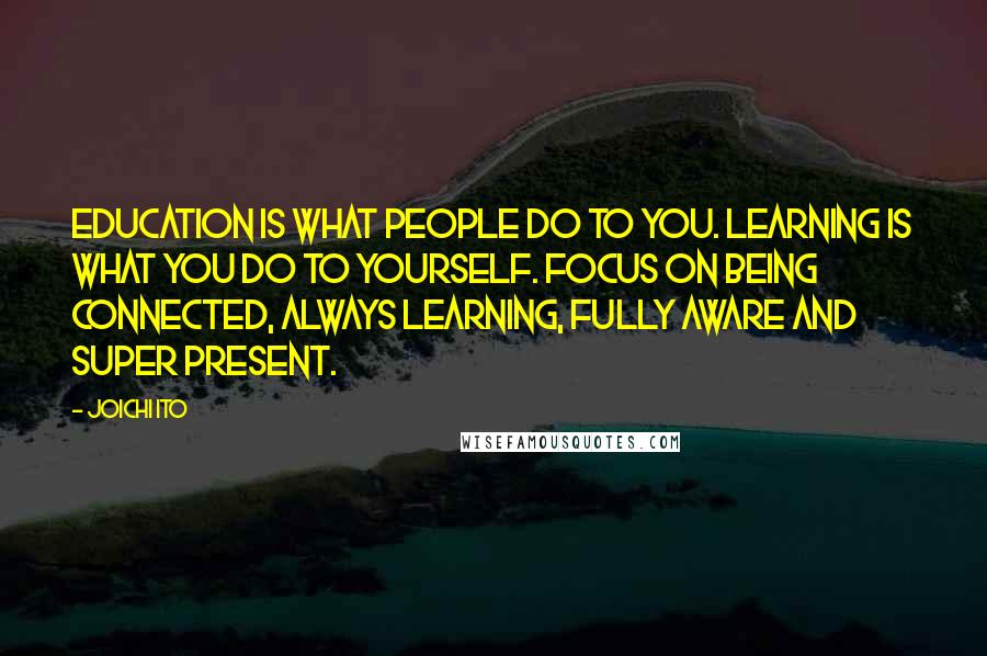 Joichi Ito Quotes: Education is what people do to you. Learning is what you do to yourself. Focus on being connected, always learning, fully aware and super present.