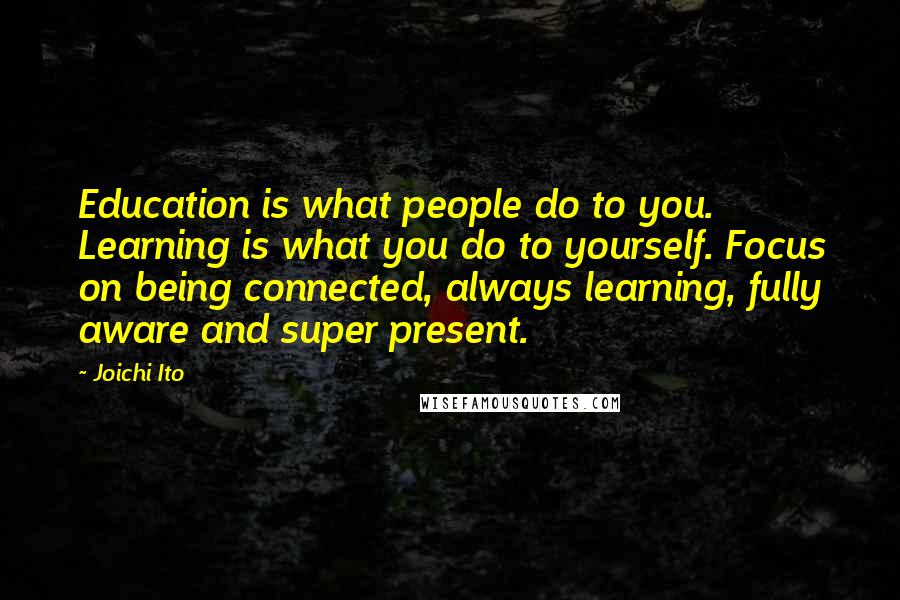 Joichi Ito Quotes: Education is what people do to you. Learning is what you do to yourself. Focus on being connected, always learning, fully aware and super present.