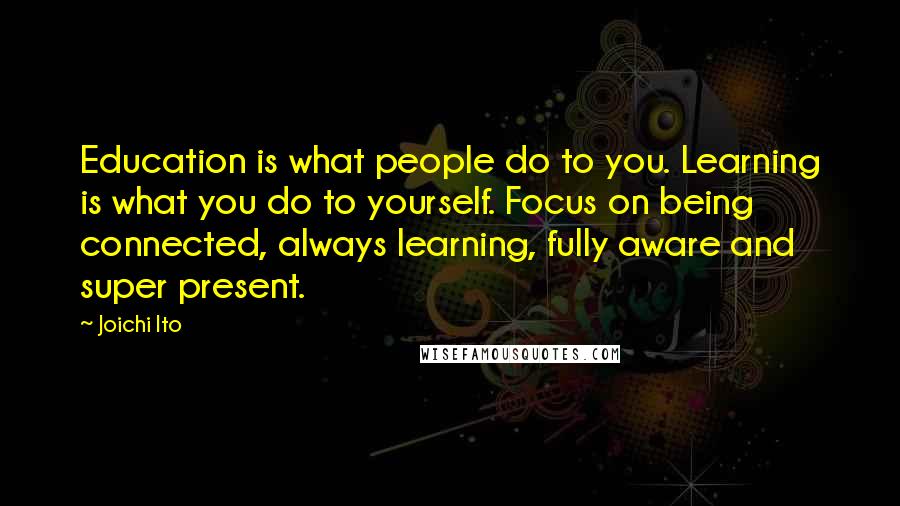 Joichi Ito Quotes: Education is what people do to you. Learning is what you do to yourself. Focus on being connected, always learning, fully aware and super present.