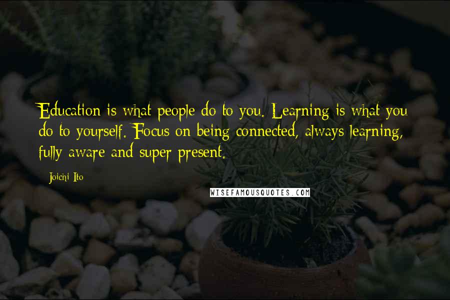 Joichi Ito Quotes: Education is what people do to you. Learning is what you do to yourself. Focus on being connected, always learning, fully aware and super present.