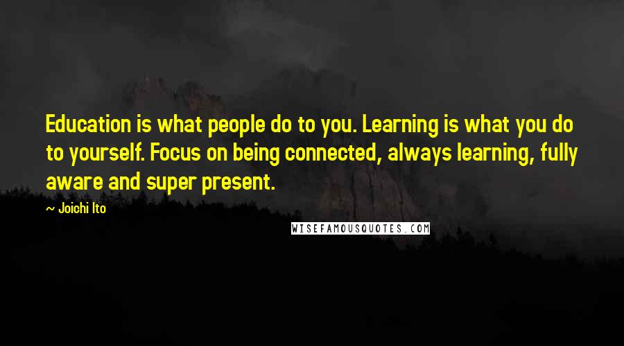 Joichi Ito Quotes: Education is what people do to you. Learning is what you do to yourself. Focus on being connected, always learning, fully aware and super present.