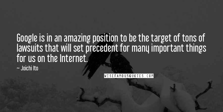 Joichi Ito Quotes: Google is in an amazing position to be the target of tons of lawsuits that will set precedent for many important things for us on the Internet.