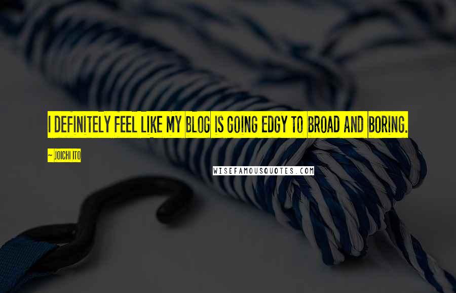 Joichi Ito Quotes: I definitely feel like my blog is going edgy to broad and boring.