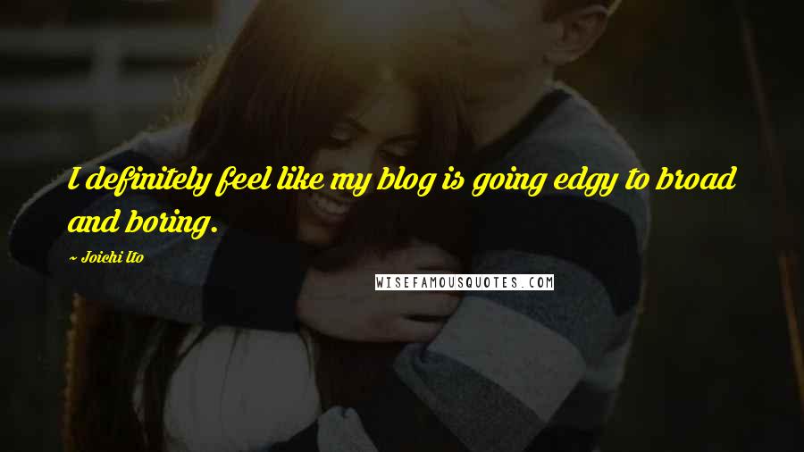 Joichi Ito Quotes: I definitely feel like my blog is going edgy to broad and boring.